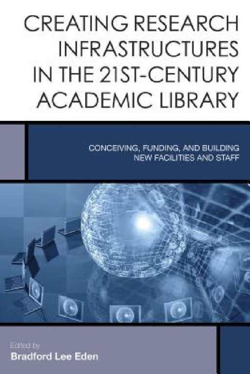 Creating Research Infrastructures in the 21st-Century Academic Library: Conceiving, Funding, and Building New Facilities and Staff by Bradford Lee Eden