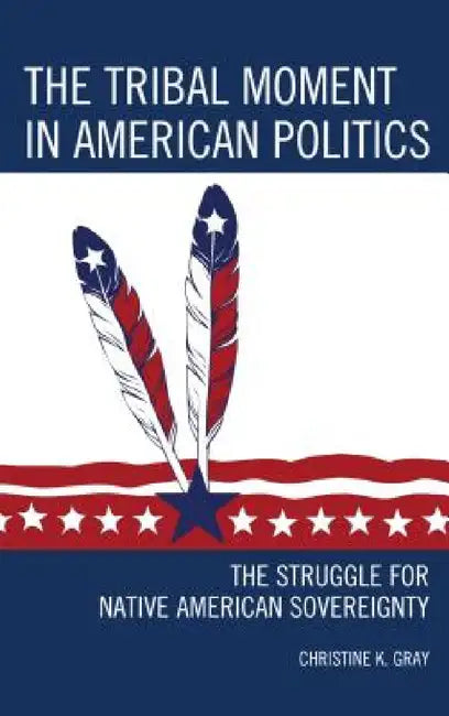 Tribal Moment in American Politics: The Struggle for Native American Sovereignty by Christine K. Gray