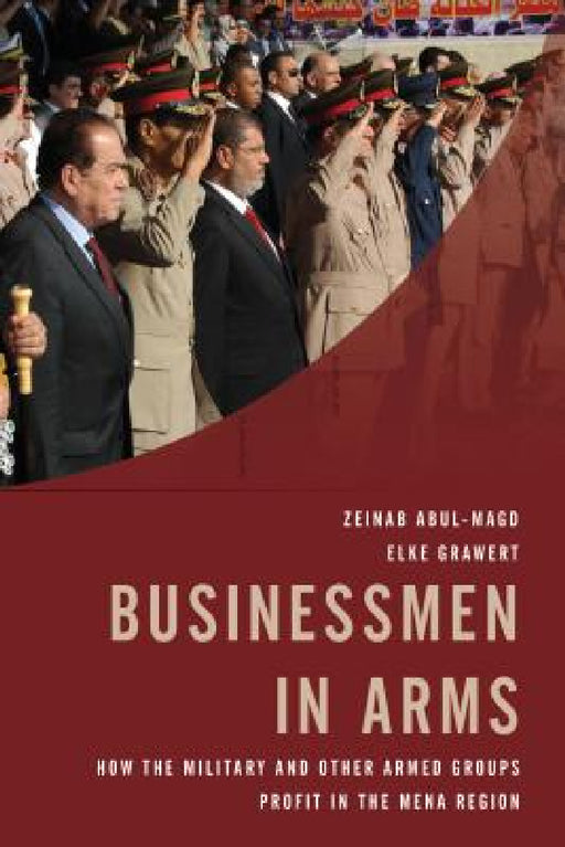 Businessmen in Arms: How the Military and Other Armed Groups Profit in the MENA Region by Elke Grawert, Zeinab Abul-Magd, Robert Springborg