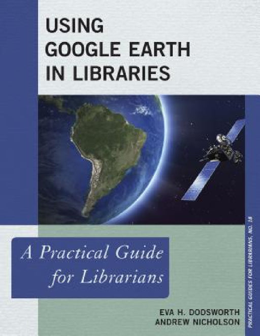 Using Google Earth in Libraries: A Practical Guide for Librarians by Eva H. Dodsworth, Andrew Nicholson