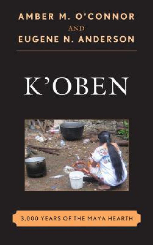 K'Oben: 3,000 Years of the Maya Hearth by Amber M. O'Connor, Eugene N. Anderson