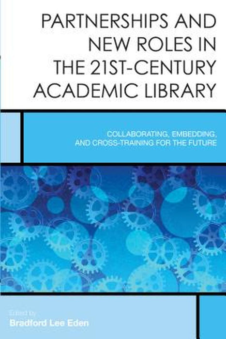 Partnerships And New Roles In The 21St-Century Academic Library: Collaborating, Embedding, and Cross-Training for the Future by Bradford Lee Eden