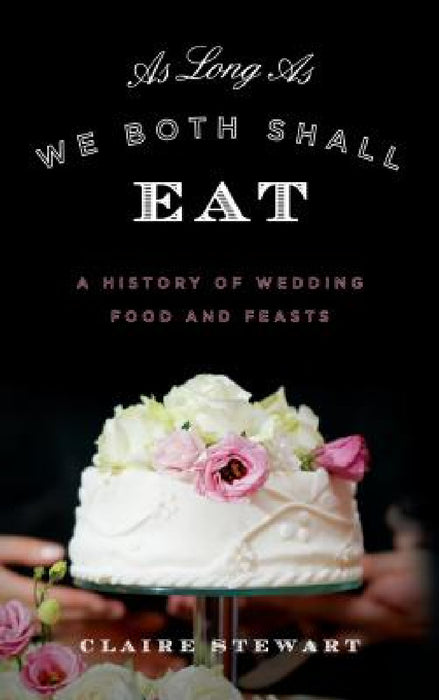 As Long As We Both Shall Eat: A History of Wedding Food and Feasts by Claire Stewart