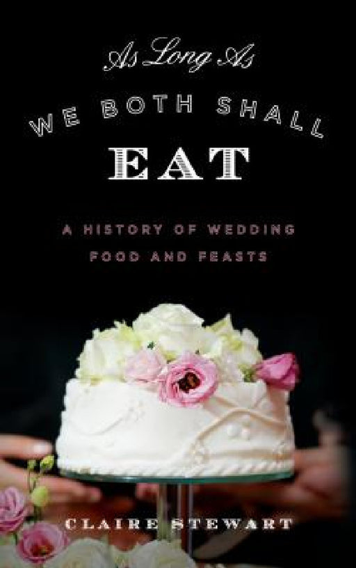 As Long As We Both Shall Eat: A History of Wedding Food and Feasts by Claire Stewart