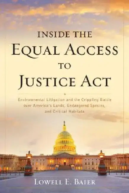 Inside the Equal Access to Justice ACT: Environmental Litigation and the Crippling Battle Over America's Lands, Endangered Species, and Critical Habit by Lowell E. Baier
