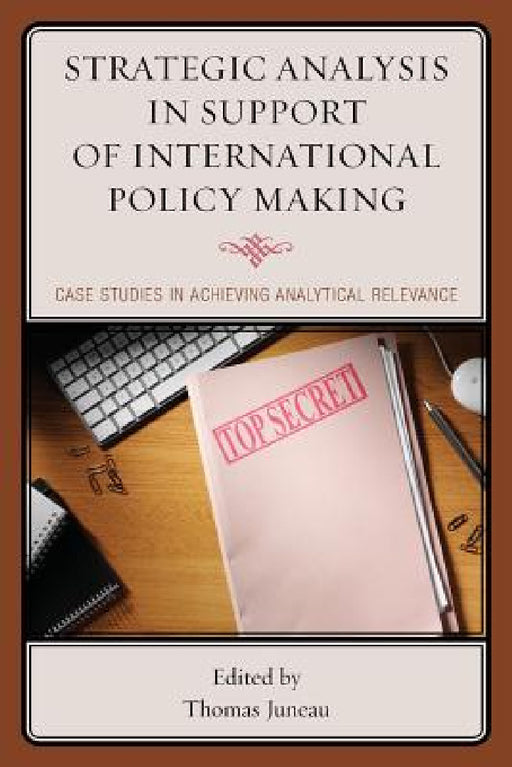 Strategic Analysis in Support of International Policy Making: Case Studies in Achieving Analytical Relevance by Thomas Juneau