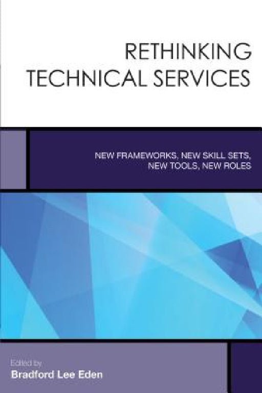 Rethinking Technical Services: New Frameworks, New Skill Sets, New Tools, New Roles by Bradford Lee Eden