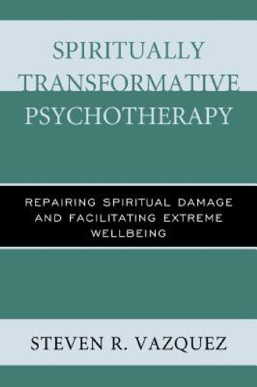 Spiritually Transformative Psychotherapy: Repairing Spiritual Damage and Facilitating Extreme Wellbeing by Steven R. Vazquez