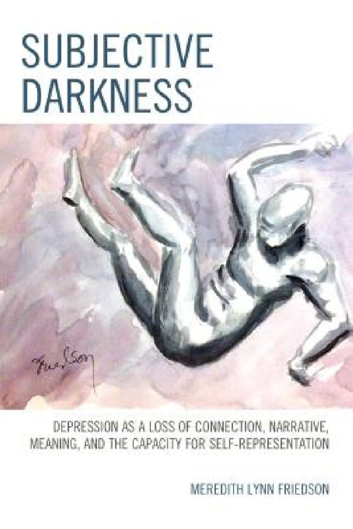 Subjective Darkness: Depression as a Loss of Connection, Narrative, Meaning, and the Capacity for Self-Representation by Meredith Lynn Friedson
