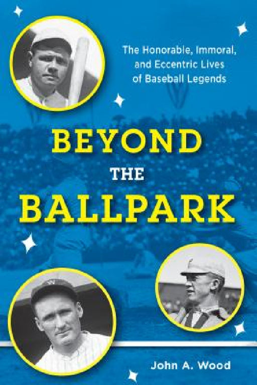 Beyond the Ballpark: The Honorable, Immoral, and Eccentric Lives of Baseball Legends by John A. Wood