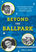 Beyond the Ballpark: The Honorable, Immoral, and Eccentric Lives of Baseball Legends by John A. Wood