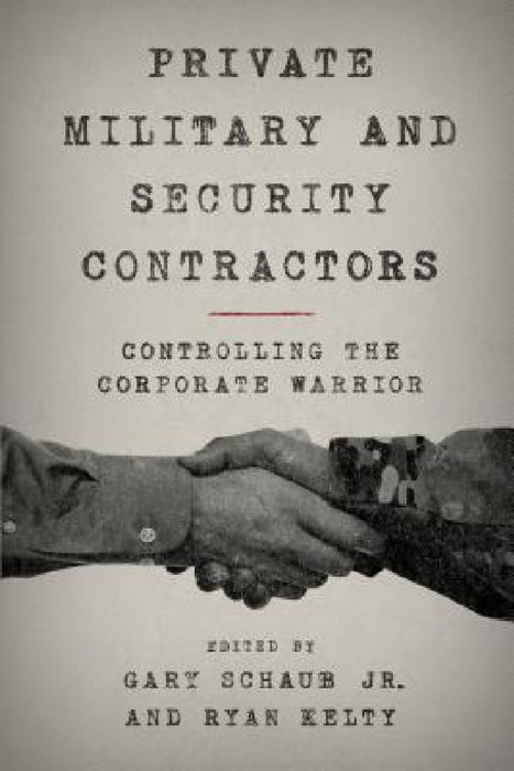 Private Military and Security Contractors: Controlling the Corporate Warrior by Jr. Schaub Gary, Ryan Kelty