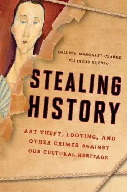 Stealing History: Art Theft, Looting, and Other Crimes Against Our Cultural Heritage by Colleen Margaret Clarke