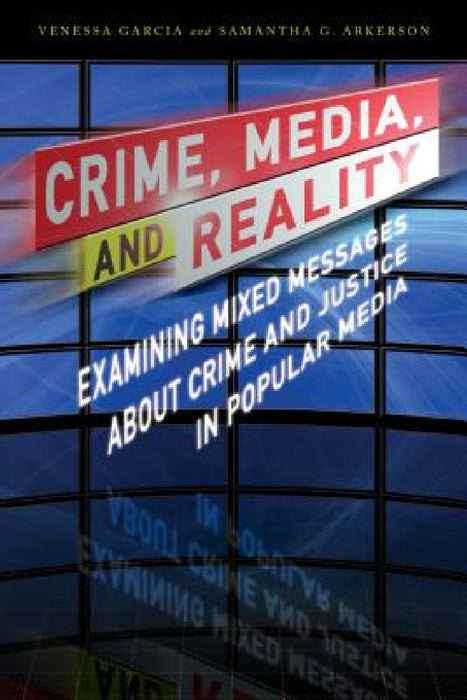Crime, Media, and Reality: Examining Mixed Messages About Crime and Justice in Popular Media by Venessa Garcia, Samantha G. Arkerson