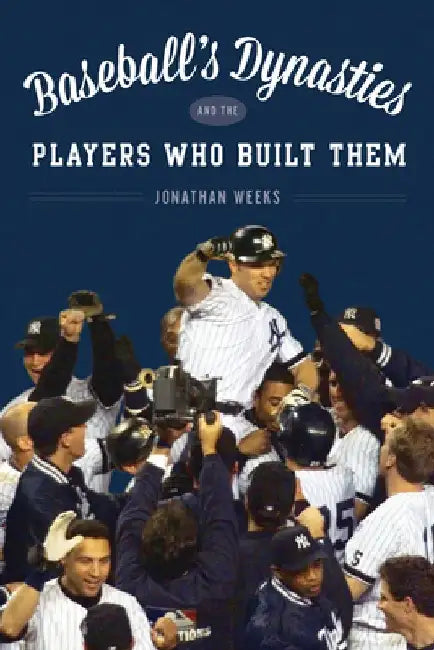 Baseball's Dynasties and the Players Who Built Them by Jonathan Weeks