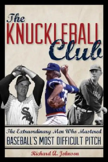 Knuckleball Club: The Extraordinary Men Who Mastered Baseball's Most Difficult Pitch by Richard A. Johnson