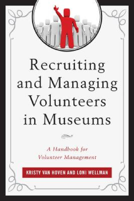 Recruiting and Managing Volunteers in Museums: A Handbook for Volunteer Management by Kristy Van Hoven, Loni Wellman