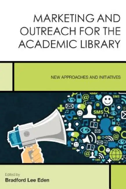 Marketing and Outreach for the Academic Library: New Approaches and Initiatives by Bradford Lee Eden