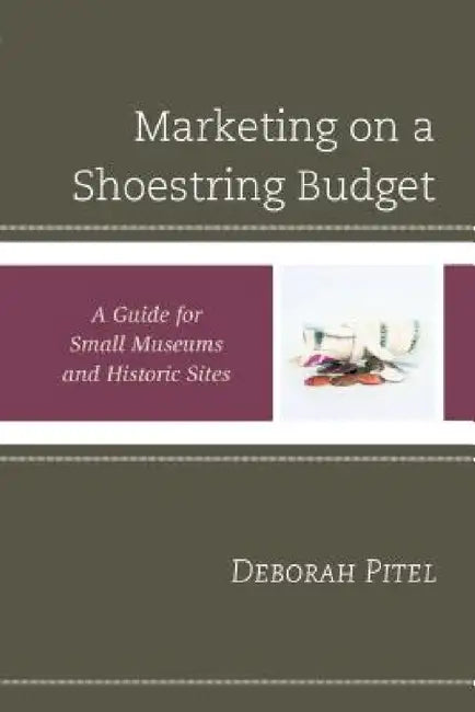 Marketing on a Shoestring Budget: A Guide for Small Museums and Historic Sites by Deborah Pitel