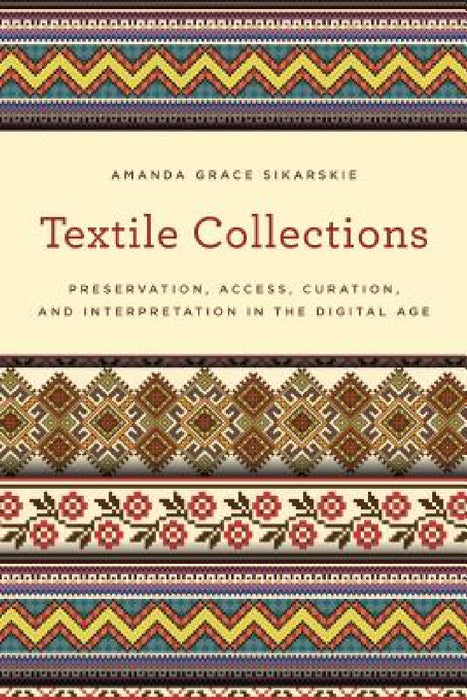 Textile Collections: Preservation, Access, Curation, and Interpretation in the Digital Age by Amanda Grace Sikarskie