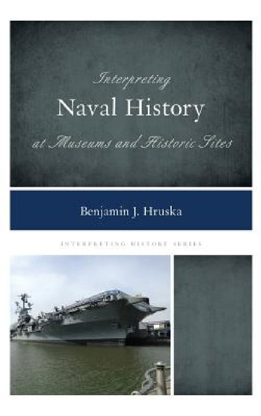 Interpreting Naval History at Museums and Historic Sites by Benjamin J. Hruska