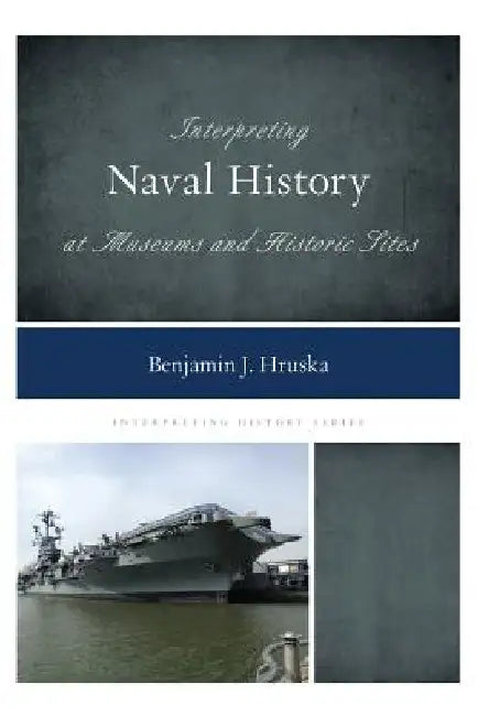Interpreting Naval History at Museums and Historic Sites by Benjamin J. Hruska
