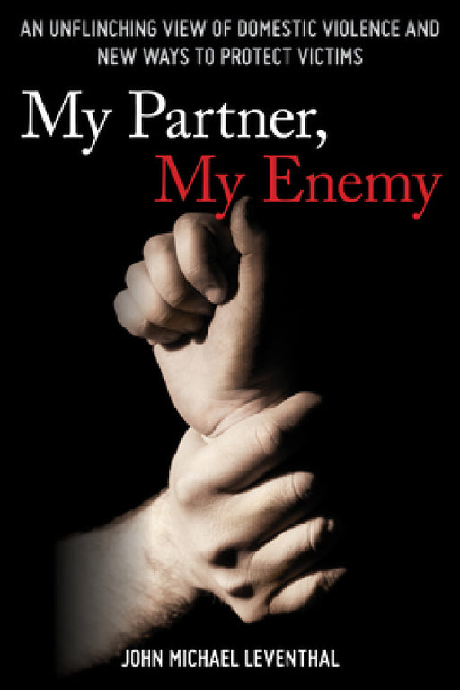 My Partner, My Enemy: An Unflinching View of Domestic Violence and New Ways to Protect Victims by John Michael Leventhal