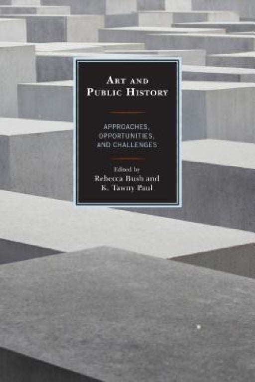 Art and Public History: Approaches, Opportunities, and Challenges by Rebecca Bush, K. Tawny Paul