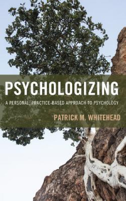 Psychologizing: A Personal, Practice-Based Approach to Psychology by Patrick M. Whitehead