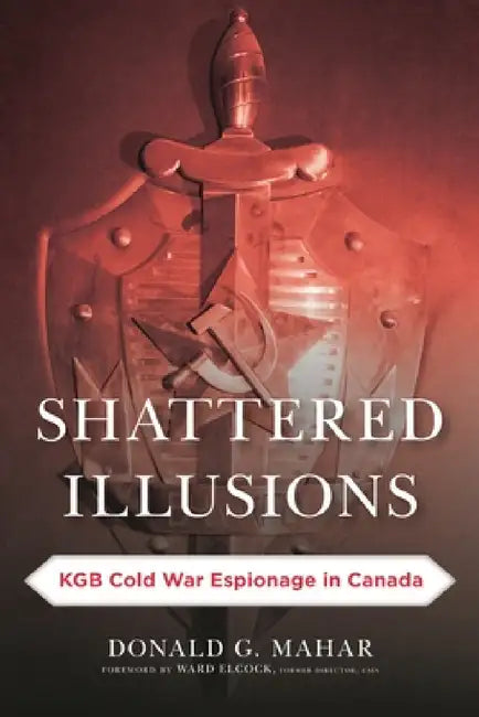 Shattered Illusions: KGB Cold War Espionage in Canada by Donald G. Mahar, Ward Elcock