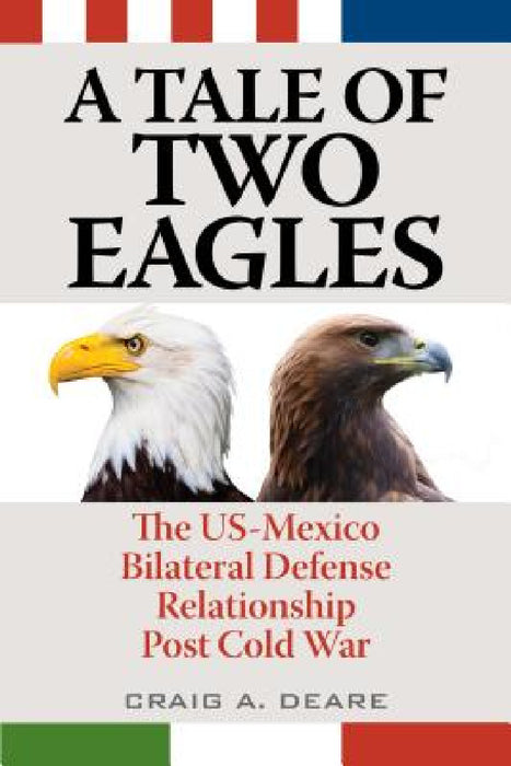 Tale of Two Eagles: The US-Mexico Bilateral Defense Relationship Post Cold War by Craig A. Deare