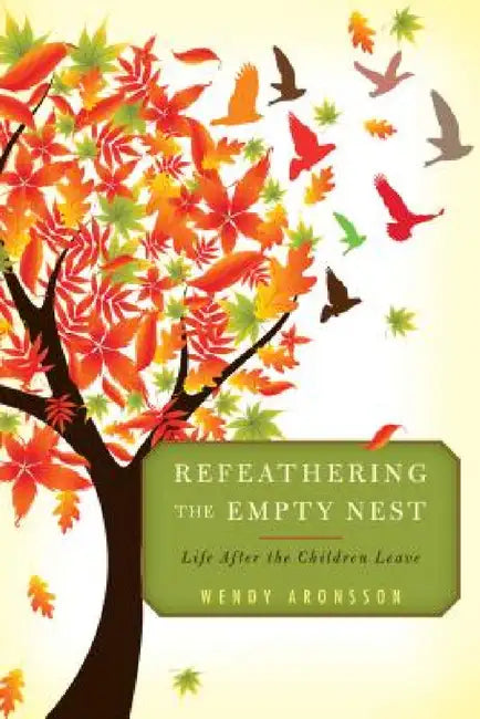 Refeathering the Empty Nest: Life After the Children Leave by Wendy Aronsson