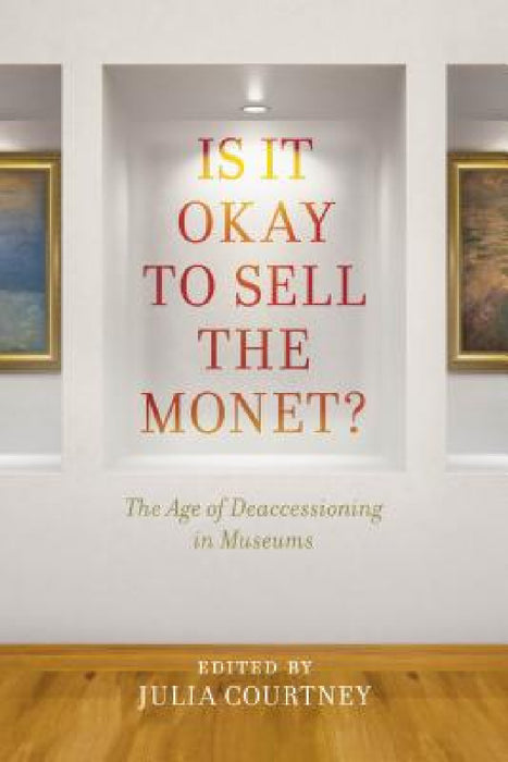 Is It Okay to Sell the Monet?: The Age of Deaccessioning in Museums by Julia Courtney
