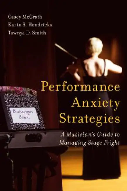 Performance Anxiety Strategies: A Musician's Guide to Managing Stage Fright by Casey McGrath, Karin S. Hendricks, Tawnya D. Smith