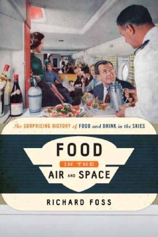Food in the Air and Space: The Surprising History of Food and Drink in the Skies by Richard Foss