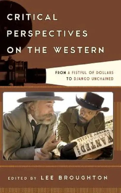 Critical Perspectives on the Western: From A Fistful of Dollars to Django Unchained by Lee Broughton