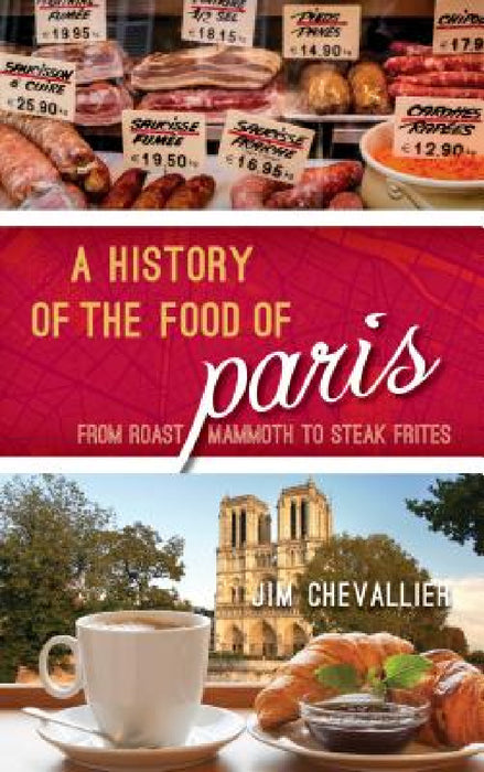 History of the Food of Paris: From Roast Mammoth to Steak Frites by Jim Chevallier