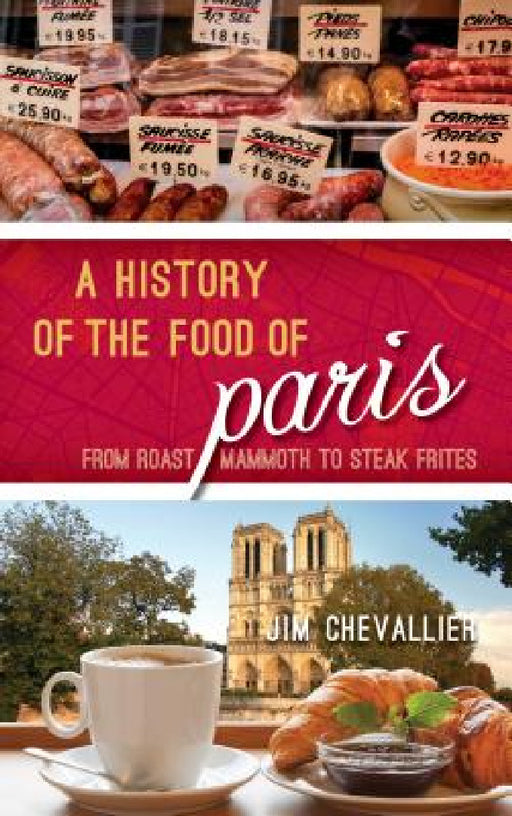 History of the Food of Paris: From Roast Mammoth to Steak Frites by Jim Chevallier