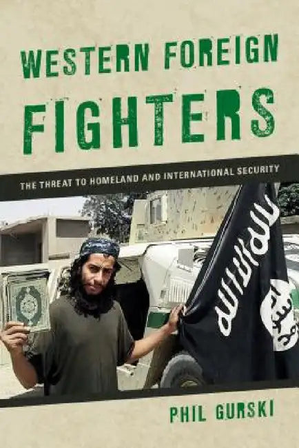 Western Foreign Fighters: The Threat to Homeland and International Security by Phil Gurski