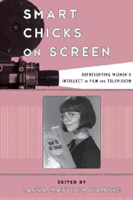 Smart Chicks on Screen: Representing Women's Intellect in Film and Television by D'Amore, Laura Mattoon