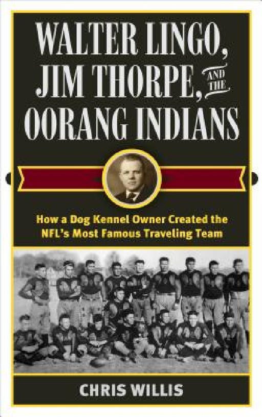 Walter Lingo, Jim Thorpe, and the Oorang Indians: How a Dog Kennel Owner Created the NFL's Most Famous Traveling Team by Chris Willis