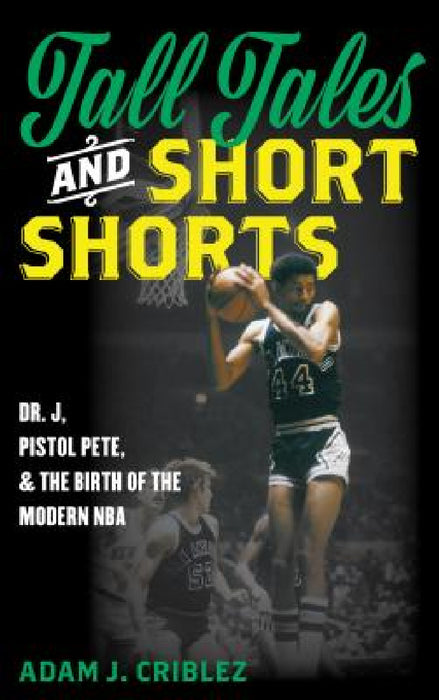 Tall Tales and Short Shorts: Dr. J, Pistol Pete, and the Birth of the Modern NBA by Adam J. Criblez
