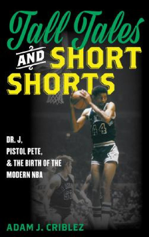 Tall Tales and Short Shorts: Dr. J, Pistol Pete, and the Birth of the Modern NBA by Adam J. Criblez