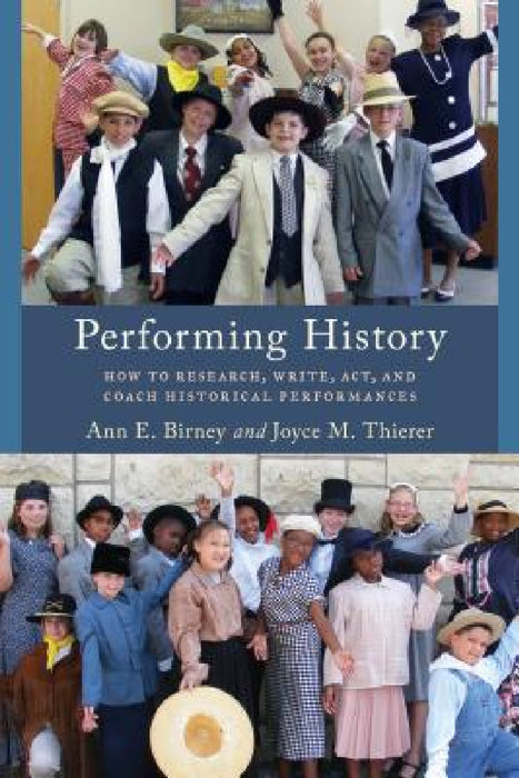 Performing History: How to Research, Write, Act, and Coach Historical Performances by Ann E. Birney, Joyce M. Thierer
