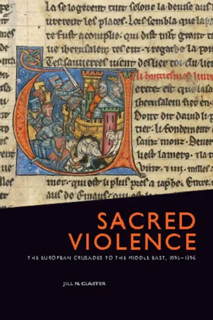 Sacred Violence: The European Crusades to the Middle East, 1095-1396 by Jill N. Claster