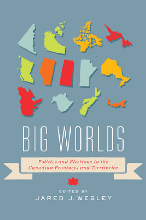 Big Worlds: Politics and Elections in the Canadian Provinces and Territories by Jared J. Wesley
