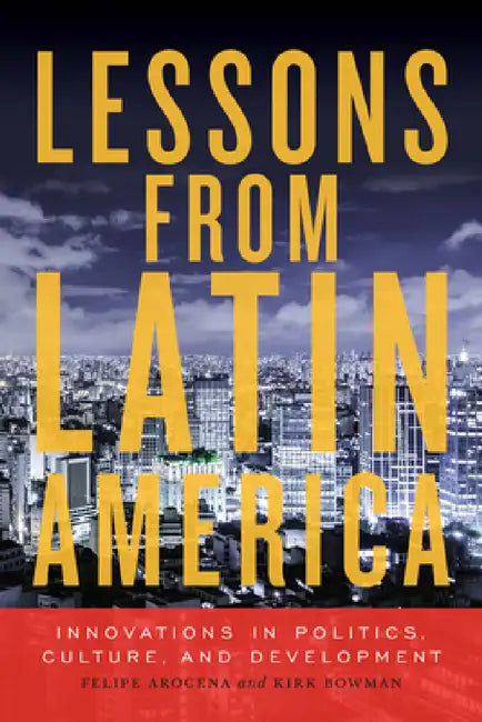 Lessons from Latin America: Innovations in Politics, Culture, and Development by Kirk Bowman, Felipe Arocena