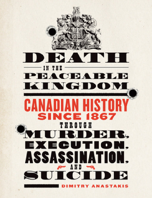 Death in the Peaceable Kingdom: Canadian History Since 1867 Through Murder, Execution, Assassination, and Suicide by Dimitry Anastakis
