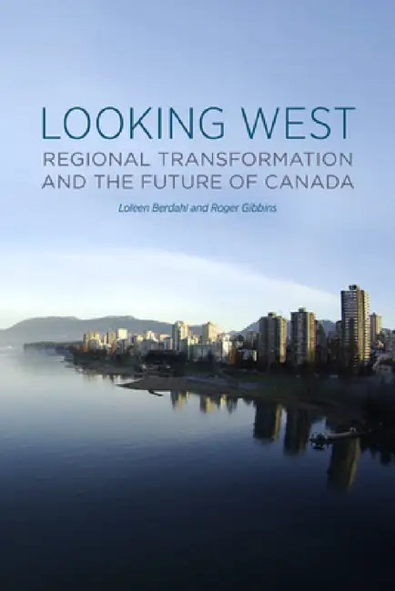 Looking West: Regional Transformation and the Future of Canada by Loleen Berdahl, Roger Gibbins