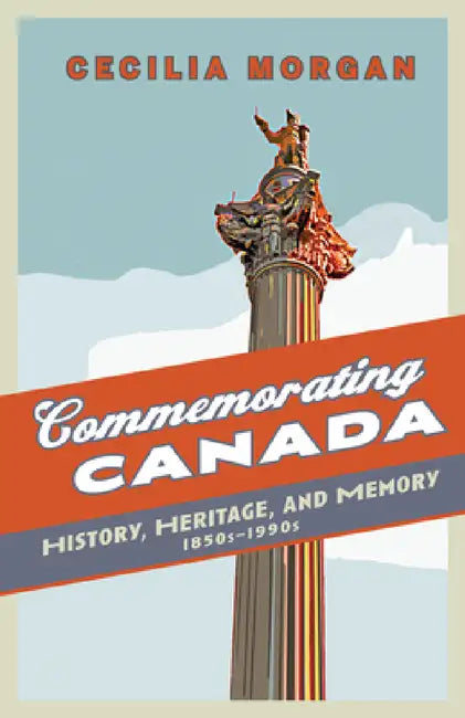 Commemorating Canada: History, Heritage, and Memory, 1850s-1990s by Cecilia Morgan